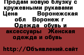 Продам новую блузку с кружевными рукавами › Цена ­ 500 - Воронежская обл., Воронеж г. Одежда, обувь и аксессуары » Женская одежда и обувь   